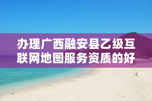 办理广西融安县乙级互联网地图服务资质的好处有哪些呢?
