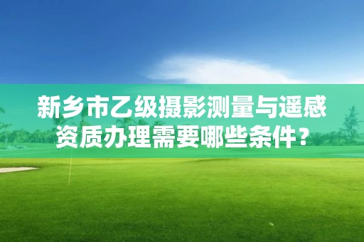 新乡市乙级摄影测量与遥感资质办理需要哪些条件？