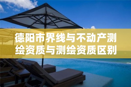 德阳市界线与不动产测绘资质与测绘资质区别是什么呢?