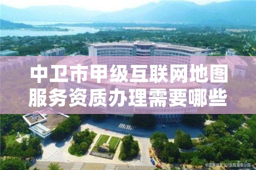 中卫市甲级互联网地图服务资质办理需要哪些条件?