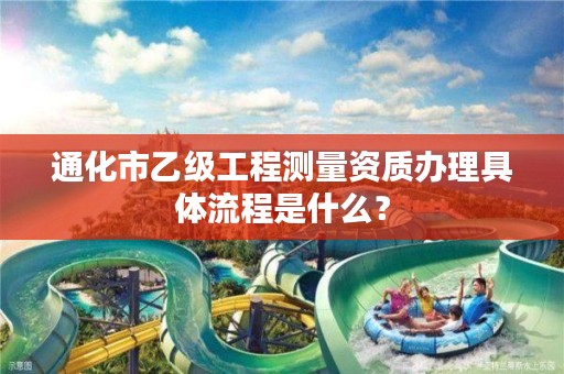 通化市乙级工程测量资质办理具体流程是什么?