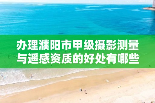 办理濮阳市甲级摄影测量与遥感资质的好处有哪些呢？