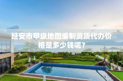 延安市甲级地图编制资质代办价格是多少钱呢?