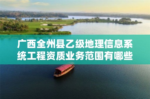 广西全州县乙级地理信息系统工程资质业务范围有哪些?