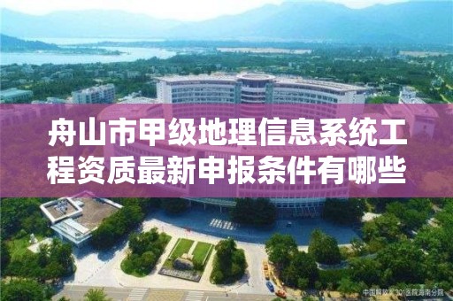 舟山市甲级地理信息系统工程资质最新申报条件有哪些？