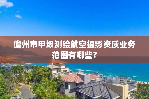 儋州市甲级测绘航空摄影资质业务范围有哪些?