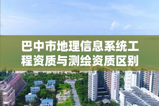 巴中市地理信息系统工程资质与测绘资质区别是什么呢?