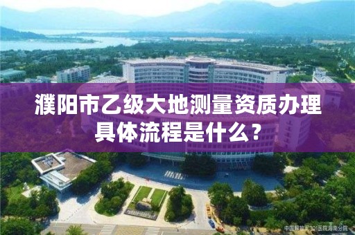 濮阳市乙级大地测量资质办理具体流程是什么？