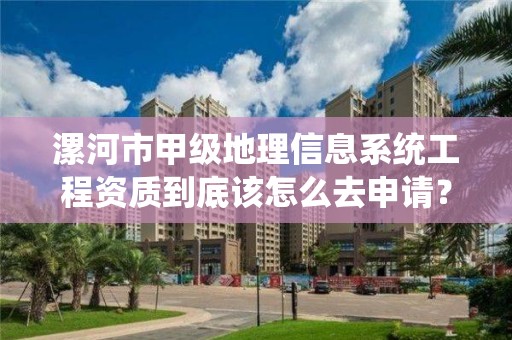 漯河市甲级地理信息系统工程资质到底该怎么去申请？