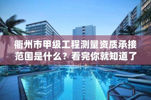 衢州市甲级工程测量资质承接范围是什么？看完你就知道了