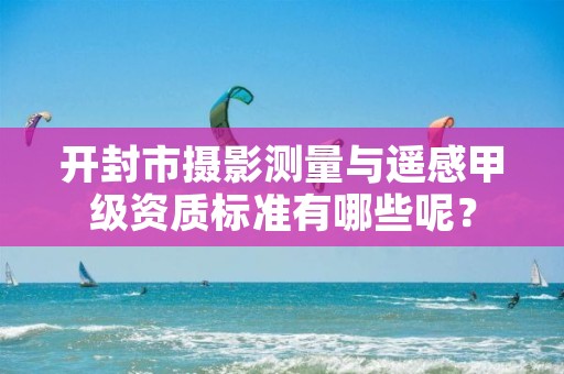 开封市摄影测量与遥感甲级资质标准有哪些呢？