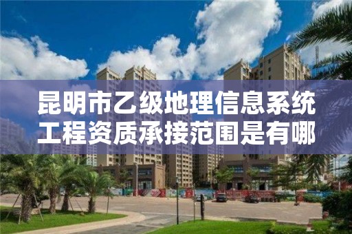 昆明市乙级地理信息系统工程资质承接范围是有哪些呢?