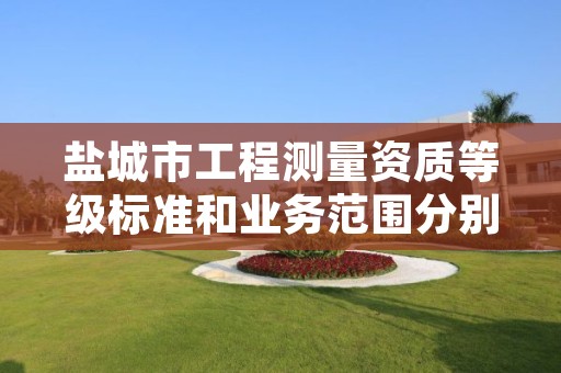 盐城市工程测量资质等级标准和业务范围分别是什么?