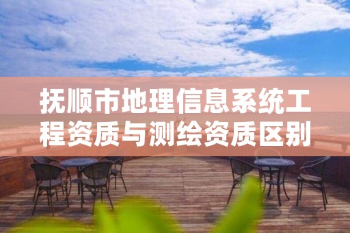 抚顺市地理信息系统工程资质与测绘资质区别是什么呢？