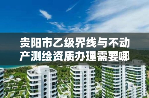 贵阳市乙级界线与不动产测绘资质办理需要哪些条件?