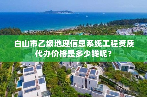 白山市乙级地理信息系统工程资质代办价格是多少钱呢?