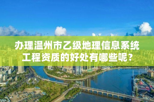办理温州市乙级地理信息系统工程资质的好处有哪些呢？