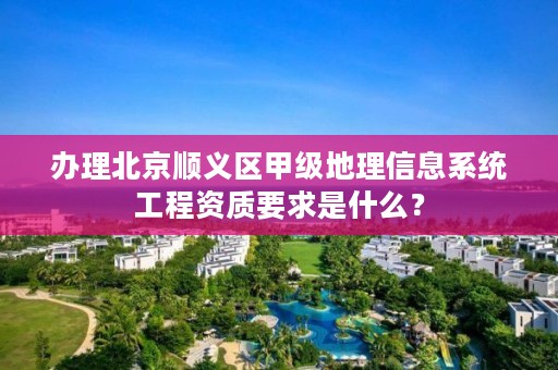 办理北京顺义区甲级地理信息系统工程资质要求是什么？
