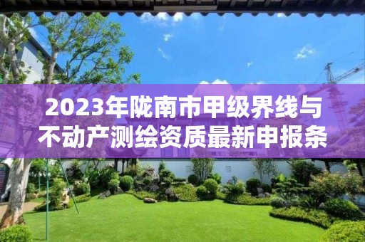 2023年陇南市甲级界线与不动产测绘资质最新申报条件有哪些?