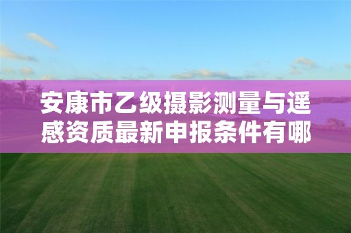 安康市乙级摄影测量与遥感资质最新申报条件有哪些呢?