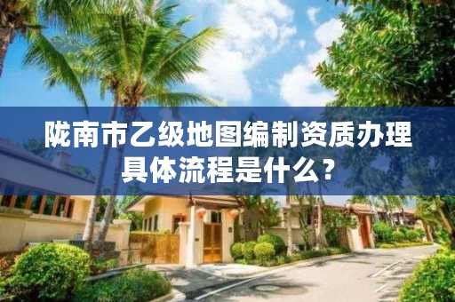 陇南市乙级地图编制资质办理具体流程是什么?
