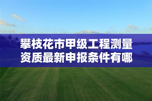 攀枝花市甲级工程测量资质最新申报条件有哪些?