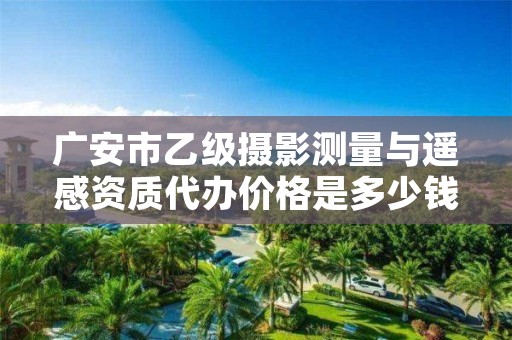 广安市乙级摄影测量与遥感资质代办价格是多少钱呢?