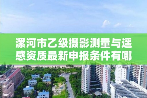 漯河市乙级摄影测量与遥感资质最新申报条件有哪些呢？