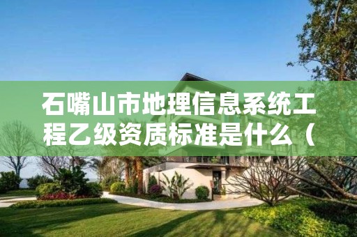 石嘴山市地理信息系统工程乙级资质标准是什么(你了解过吗)