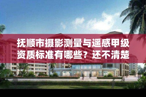 抚顺市摄影测量与遥感甲级资质标准有哪些？还不清楚得看过来