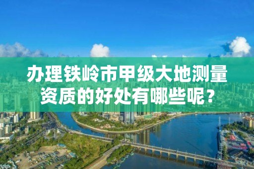 办理铁岭市甲级大地测量资质的好处有哪些呢？