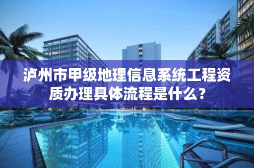 泸州市甲级地理信息系统工程资质办理具体流程是什么?