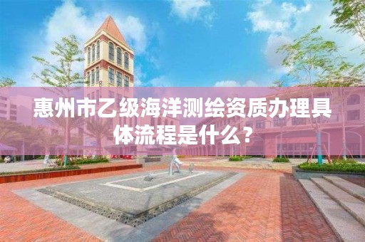 惠州市乙级海洋测绘资质办理具体流程是什么?