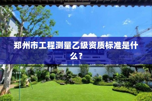 郑州市工程测量乙级资质标准是什么？