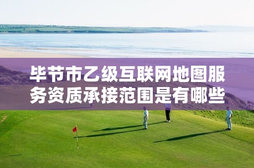 毕节市乙级互联网地图服务资质承接范围是有哪些呢?