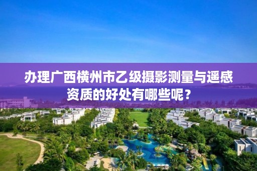 办理广西横州市乙级摄影测量与遥感资质的好处有哪些呢?