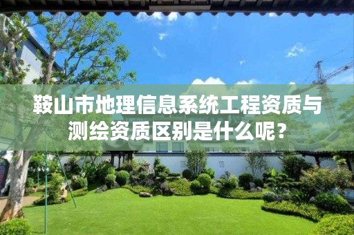 鞍山市地理信息系统工程资质与测绘资质区别是什么呢？