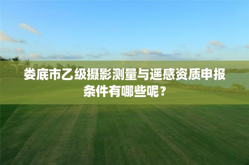 娄底市乙级摄影测量与遥感资质申报条件有哪些呢?