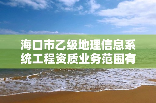 海口市乙级地理信息系统工程资质业务范围有哪些?
