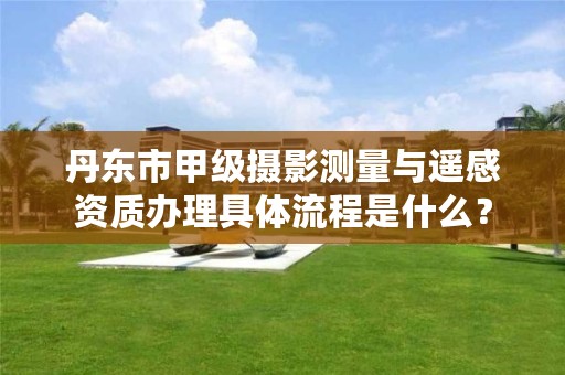 丹东市甲级摄影测量与遥感资质办理具体流程是什么？