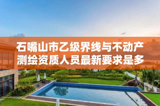 石嘴山市乙级界线与不动产测绘资质人员最新要求是多少个？