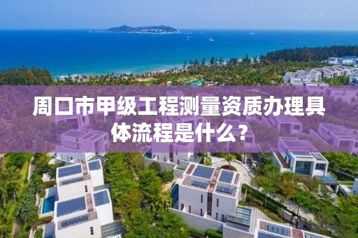 周口市甲级工程测量资质办理具体流程是什么？