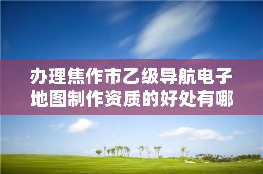 办理焦作市乙级导航电子地图制作资质的好处有哪些呢？