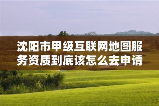 沈阳市甲级互联网地图服务资质到底该怎么去申请？