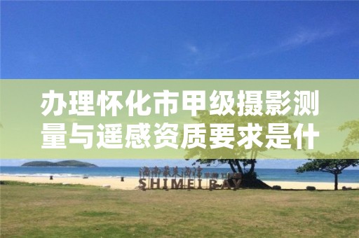 办理怀化市甲级摄影测量与遥感资质要求是什么?