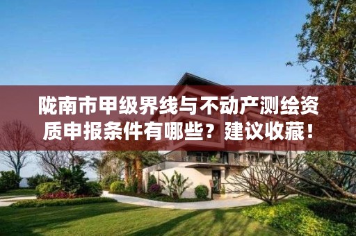 陇南市甲级界线与不动产测绘资质申报条件有哪些?建议收藏!