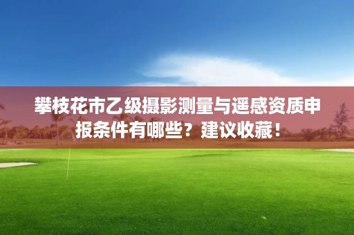 攀枝花市乙级摄影测量与遥感资质申报条件有哪些?建议收藏!