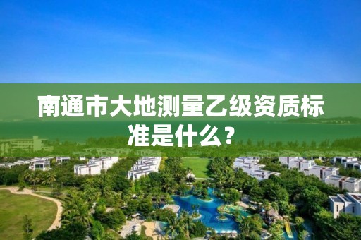 南通市大地测量乙级资质标准是什么?