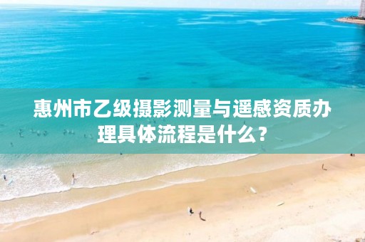 惠州市乙级摄影测量与遥感资质办理具体流程是什么?