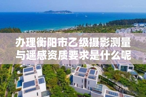 办理衡阳市乙级摄影测量与遥感资质要求是什么呢?